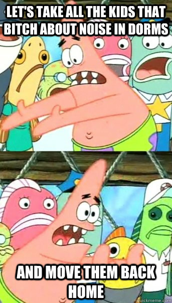 Let's take all the kids that bitch about noise in dorms and move them back home - Let's take all the kids that bitch about noise in dorms and move them back home  Push it somewhere else Patrick