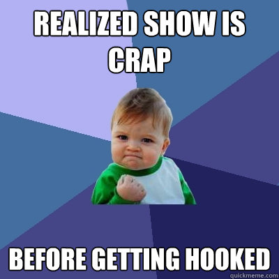 Realized show is crap before getting hooked - Realized show is crap before getting hooked  Success Kid