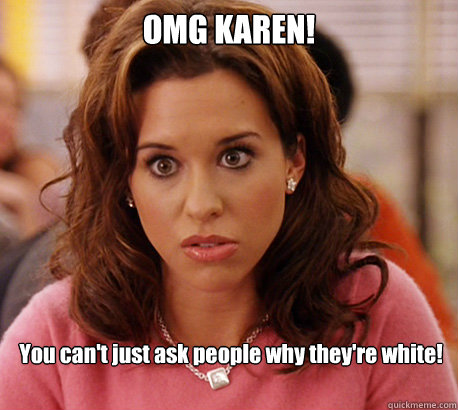 OMG KAREN!  You can't just ask people why they're white! - OMG KAREN!  You can't just ask people why they're white!  Gretchen Weiners