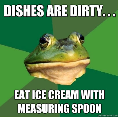 Dishes are dirty. . . Eat ice cream with measuring spoon  Foul Bachelor Frog