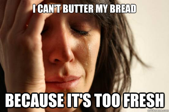 I can't butter my bread because it's too fresh   First World Problems