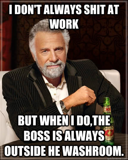 I don't always shit at work but when I do,the boss is always outside he washroom.  The Most Interesting Man In The World
