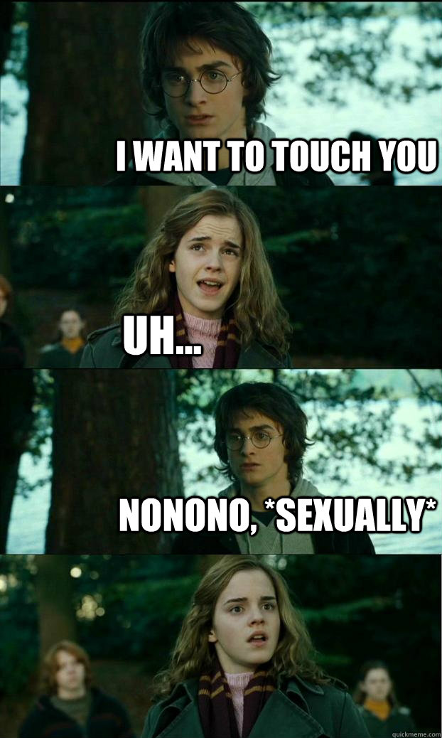 I want to touch you Uh... Nonono, *sexually*  Horny Harry
