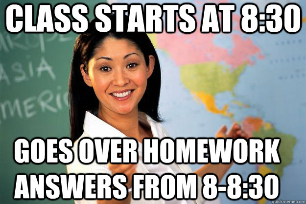Class starts at 8:30 Goes over homework answers from 8-8:30  Unhelpful High School Teacher