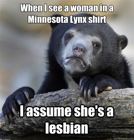 When I see a woman in a Minnesota Lynx shirt I assume she's a lesbian - When I see a woman in a Minnesota Lynx shirt I assume she's a lesbian  Confession Bear