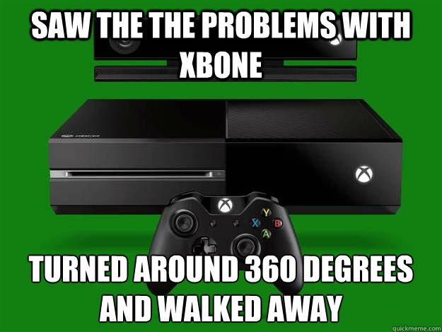 Saw the the problems with xbone Turned around 360 degrees
and walked away  Scumbag Xbox One