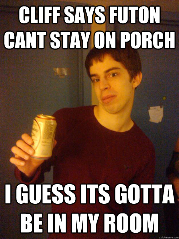 Cliff says futon cant stay on porch i guess its gotta be in my room  