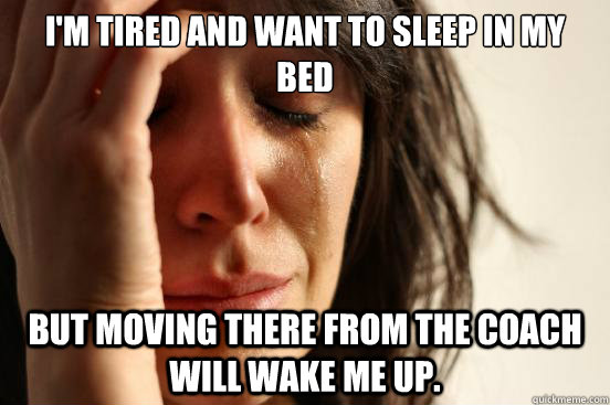 I'm tired and want to sleep in my bed but moving there from the coach will wake me up.  First World Problems