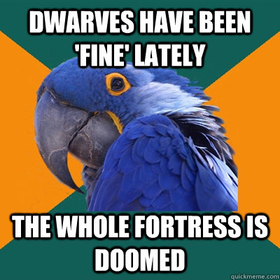 Dwarves have been 'fine' lately The whole fortress is doomed  Paranoid Parrot