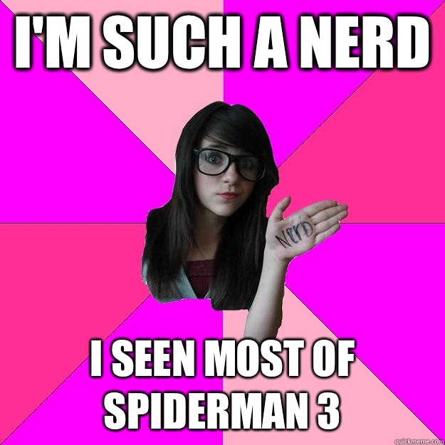 I'm such a nerd I seen most of spiderman 3  Idiot Nerd Girl