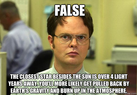 False The closest star besides the sun is over 4 light years away. You'll more likely get pulled back by Earth's gravity and burn up in the atmosphere.  Schrute