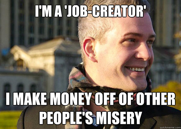 I'm a 'job-creator' I make money off of other people's misery  White Entrepreneurial Guy