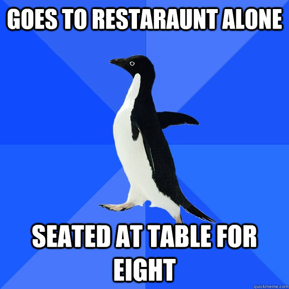 Goes to restaraunt alone seated at table for eight  Socially Awkward Penguin