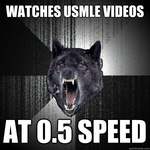 watches usmle videos at 0.5 speed  Insanity Wolf