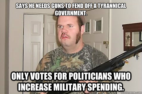 Says he needs guns to fend off a tyrannical government. Only votes for politicians who increase military spending.  
