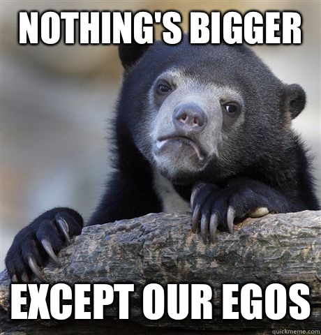 Nothing's bigger Except our egos  Confession Bear