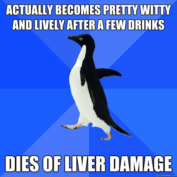 Actually becomes pretty witty and lively after a few drinks Dies of liver damage  Socially Awkward Penguin