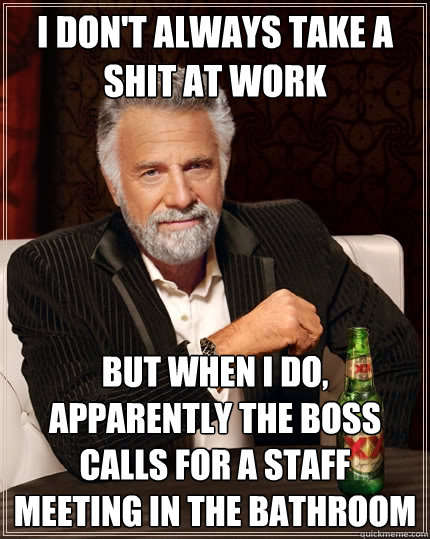 I don't always take a shit at work but when I do, apparently the boss calls for a staff meeting in the bathroom  The Most Interesting Man In The World