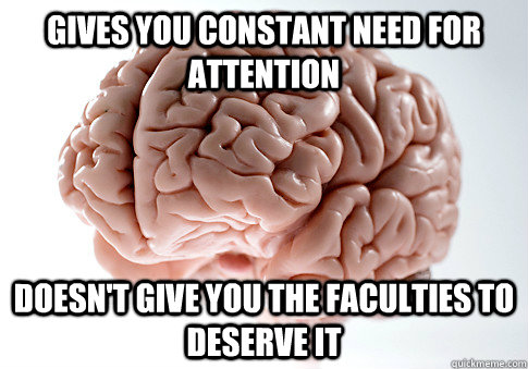 GIVES YOU CONSTANT NEED FOR ATTENTION DOESN'T GIVE YOU THE FACULTIES TO DESERVE IT    Scumbag Brain