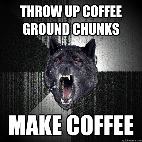 Throw up coffee ground chunks make coffee  Insanity Wolf