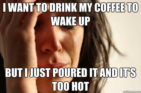I want to drink my coffee to wake up But I just poured it and it's too hot  First World Problems