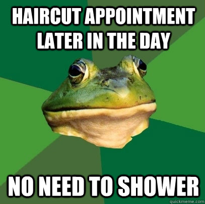 haircut appointment later in the day no need to shower  Foul Bachelor Frog