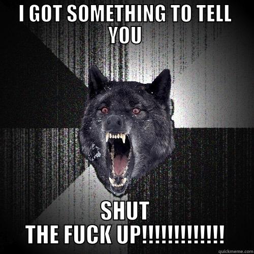 I GOT SOMETHING TO TELL YOU SHUT THE FUCK UP!!!!!!!!!!!!! Insanity Wolf