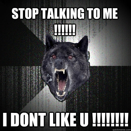 stop talking to me !!!!!! i dont like u !!!!!!!!  Insanity Wolf