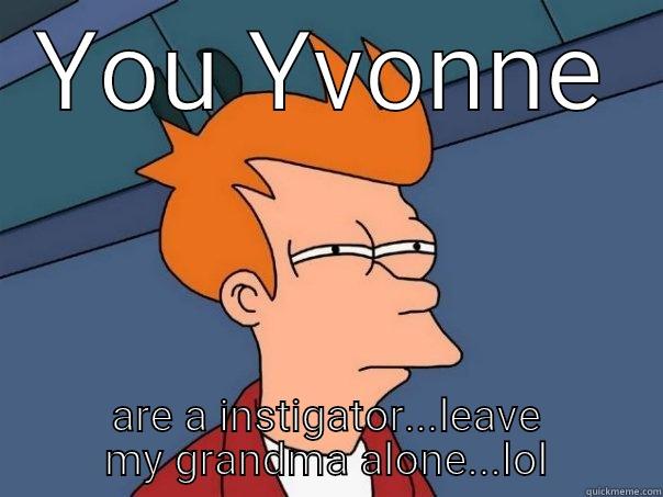 YOU YVONNE ARE A INSTIGATOR...LEAVE MY GRANDMA ALONE...LOL Futurama Fry