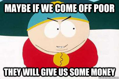 Maybe if we come off poor they will give us some money  DEVIOUS CARTMAN