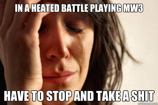 In a heated battle playing MW3 have to stop and take a shit  First World Problems
