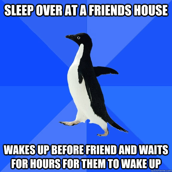 Sleep over at a friends house Wakes up before friend and waits for hours for them to wake up  Socially Awkward Penguin