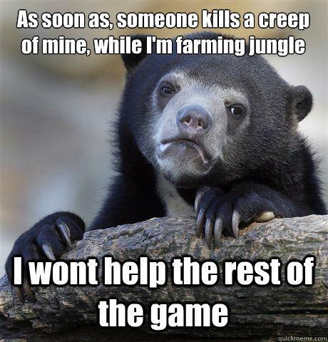 As soon as, someone kills a creep of mine, while I'm farming jungle I wont help the rest of the game  Confession Bear