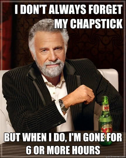 I don't always forget my chapstick but when I do, i'm gone for 6 or more hours   The Most Interesting Man In The World