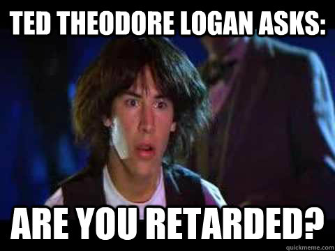 ted theodore logan asks: are you retarded? - ted theodore logan asks: are you retarded?  tedloganretarded