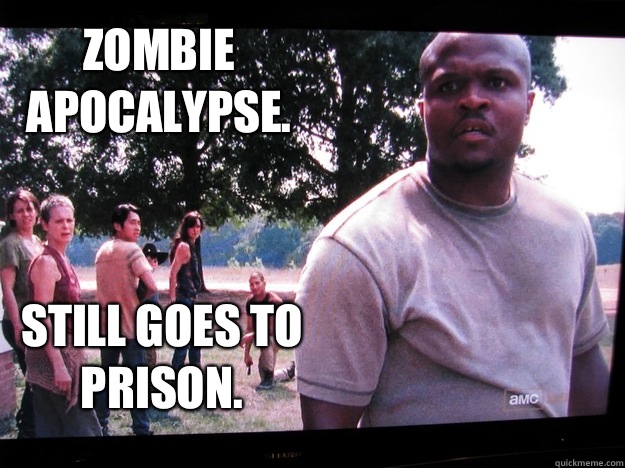 Zombie 
apocalypse.  Still goes to prison.  Walking Dead T-Dog