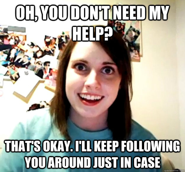 Oh, you don't need my help? That's okay. I'll keep following you around just in case  Overly Attached Girlfriend