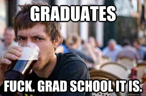 Graduates fuck. grad school it is.  Lazy College Senior