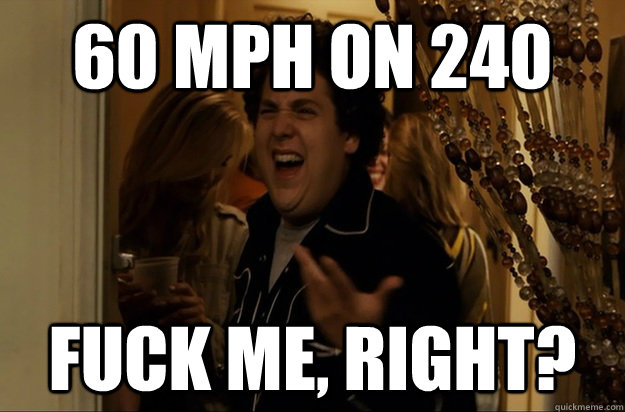 60 mph on 240 Fuck Me, Right? - 60 mph on 240 Fuck Me, Right?  Fuck Me, Right