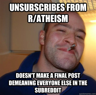 unsubscribes from r/atheism doesn't make a final post demeaning everyone else in the subreddit - unsubscribes from r/atheism doesn't make a final post demeaning everyone else in the subreddit  GGG plays SC