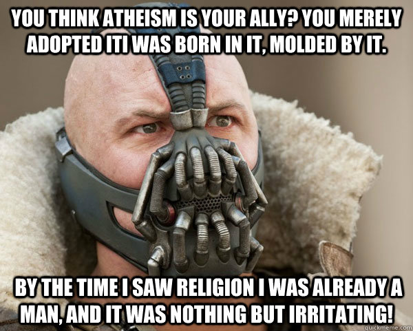 You think Atheism is your ally? You merely adopted itI was born in it, molded by it.  By the time I saw religion I was already a man, and it was nothing but irritating!  Bane Connery