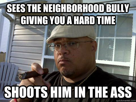 Sees the neighborhood bully giving you a hard time Shoots him in the ass  Ghetto Good Guy Greg