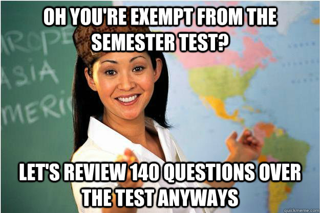 Oh you're exempt from the semester test? Let's review 140 questions over the test anyways  Scumbag Teacher