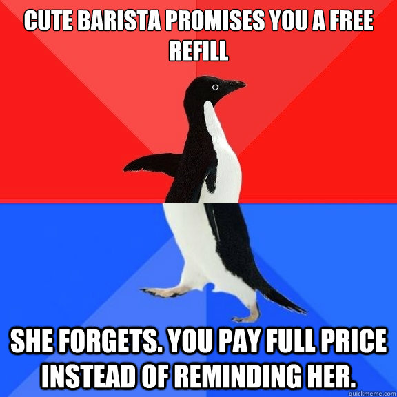 Cute Barista promises you a free refill She forgets. You pay full price instead of reminding her.  Socially Awksome Penguin