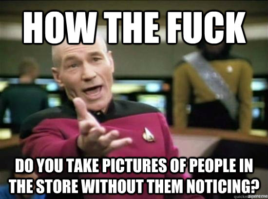 How the fuck Do you take pictures of people in the store without them noticing?  Annoyed Picard HD