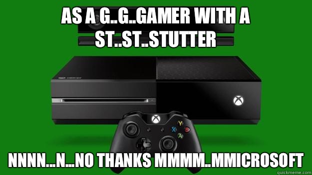 As a g..g..gamer with a st..st..stutter Nnnn...n...no thanks mmmm..mmicrosoft - As a g..g..gamer with a st..st..stutter Nnnn...n...no thanks mmmm..mmicrosoft  XBox Capitalist