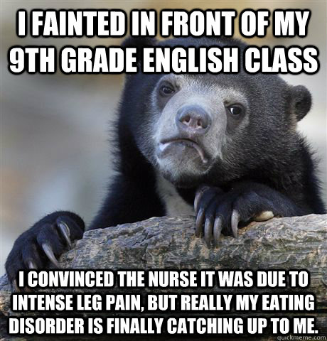 I fainted in front of my 9th grade English class I convinced the nurse it was due to intense leg pain, but really my eating disorder is finally catching up to me.  Confession Bear