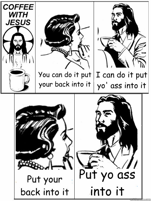 You can do it put your back into it I can do it put yo' ass into it Put your back into it Put yo ass into it  Coffee With Jesus