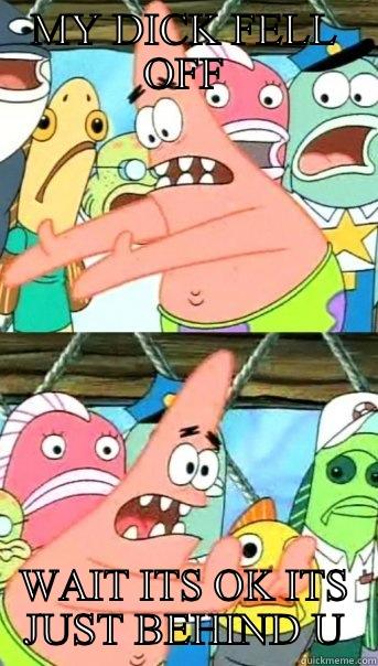 MY DICK FELL OFF WAIT ITS OK ITS JUST BEHIND U Push it somewhere else Patrick