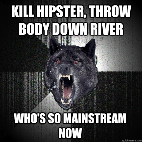 kill hipster, throw body down river who's so mainstream now  Insanity Wolf